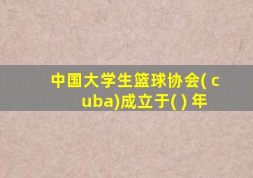 中国大学生篮球协会( cuba)成立于( ) 年